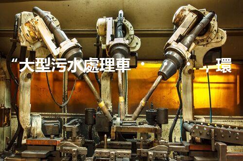 “大型污水處理車，環(huán)保先鋒，守護(hù)碧水藍(lán)天！”